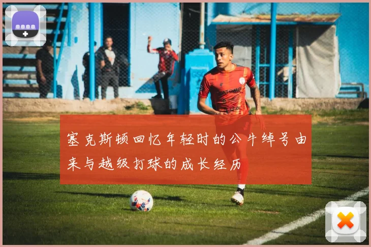 塞克斯顿回忆年轻时的公牛绰号由来与越级打球的成长经历