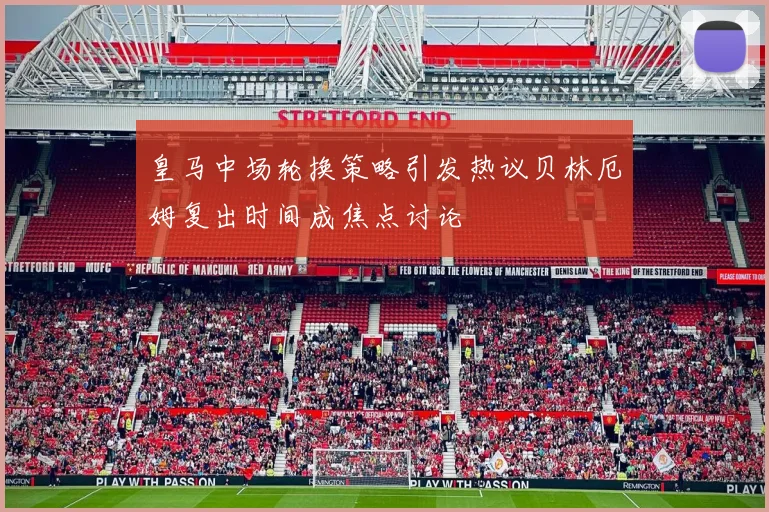 皇马中场轮换策略引发热议贝林厄姆复出时间成焦点讨论