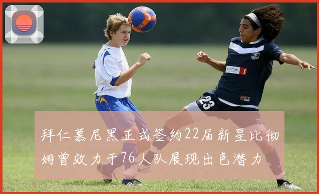 拜仁慕尼黑正式签约22届新星比彻姆曾效力于76人队展现出色潜力