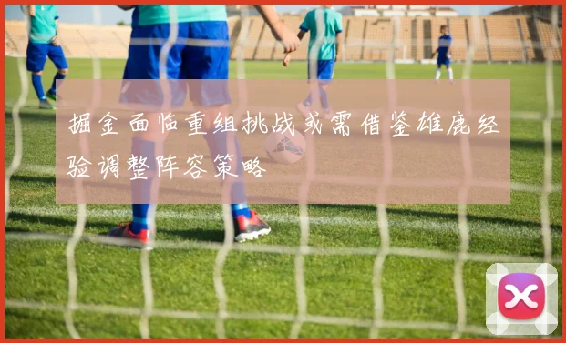 掘金面临重组挑战或需借鉴雄鹿经验调整阵容策略