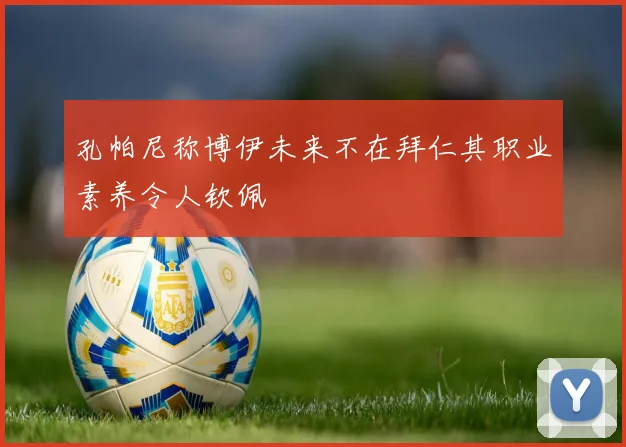 孔帕尼称博伊未来不在拜仁其职业素养令人钦佩