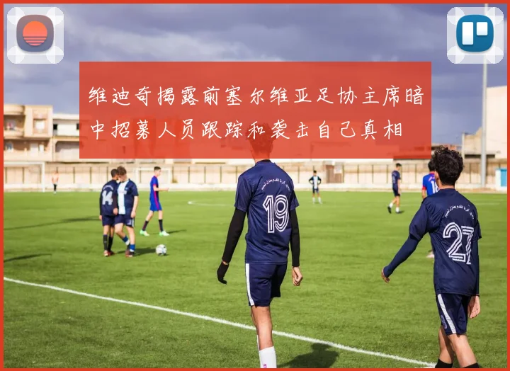 维迪奇揭露前塞尔维亚足协主席暗中招募人员跟踪和袭击自己真相